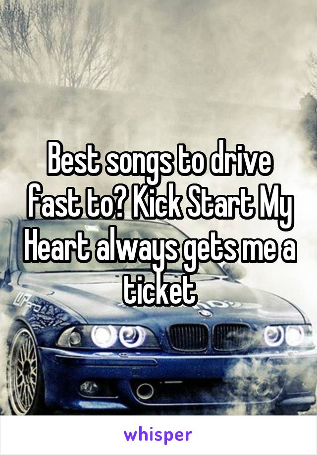Best songs to drive fast to? Kick Start My Heart always gets me a ticket