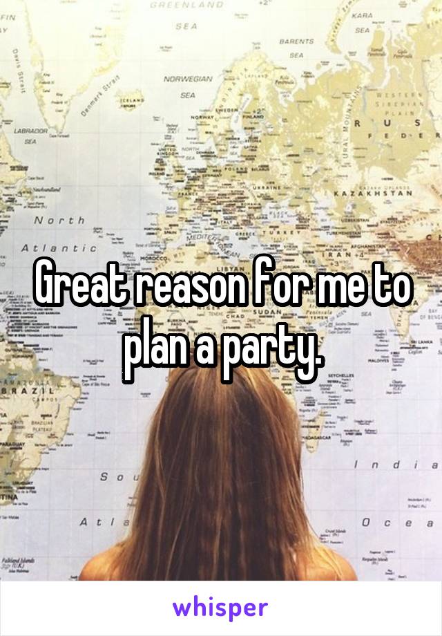 Great reason for me to plan a party.