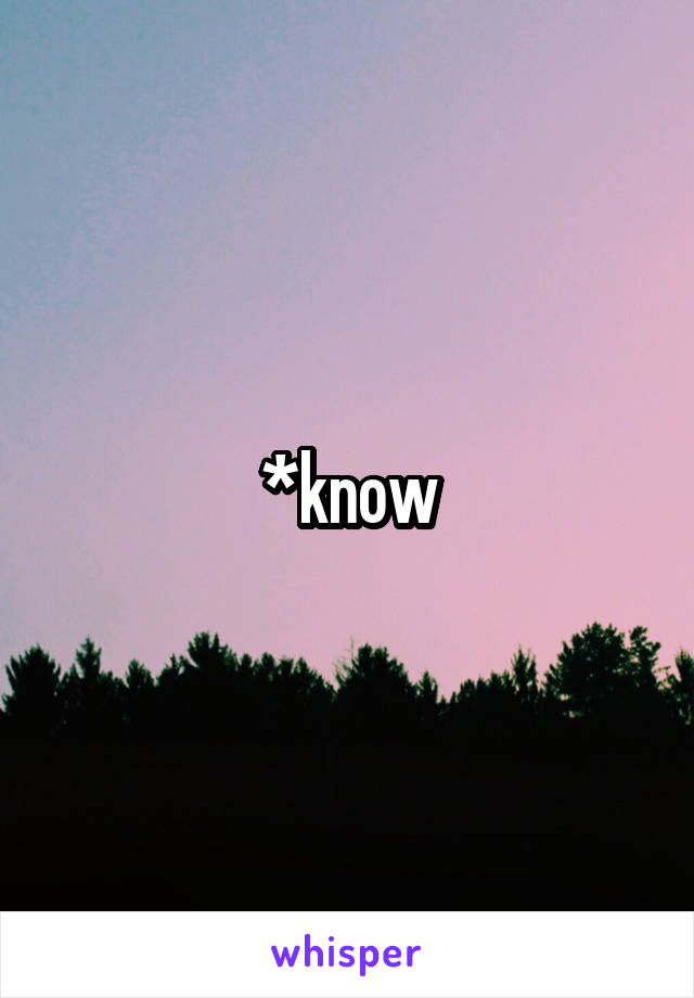 *know
