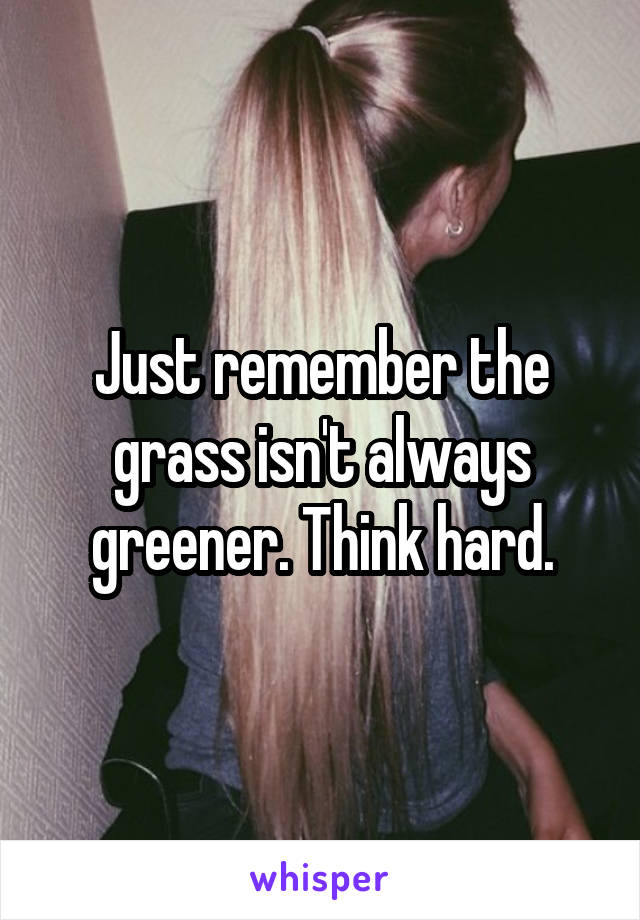 Just remember the grass isn't always greener. Think hard.