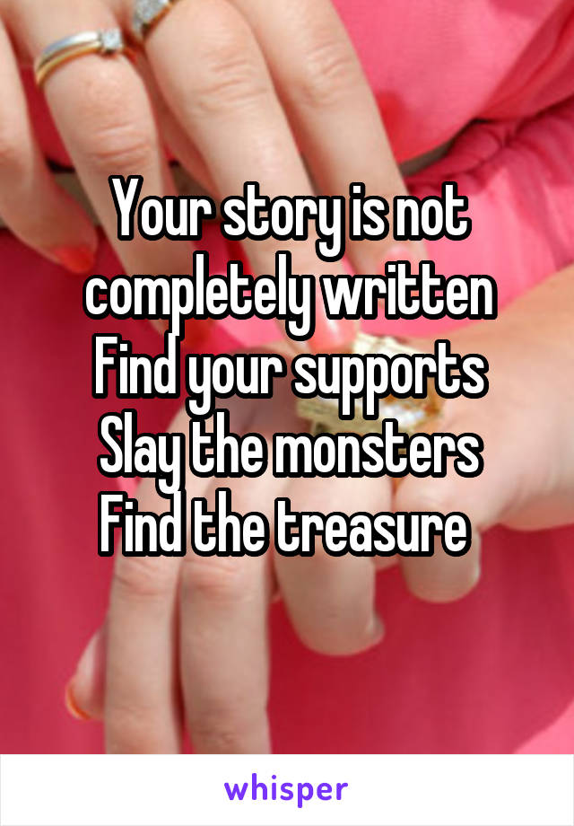 Your story is not completely written
Find your supports
Slay the monsters
Find the treasure 
