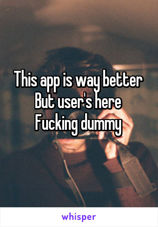 This app is way better 
But user's here 
Fucking dummy 
