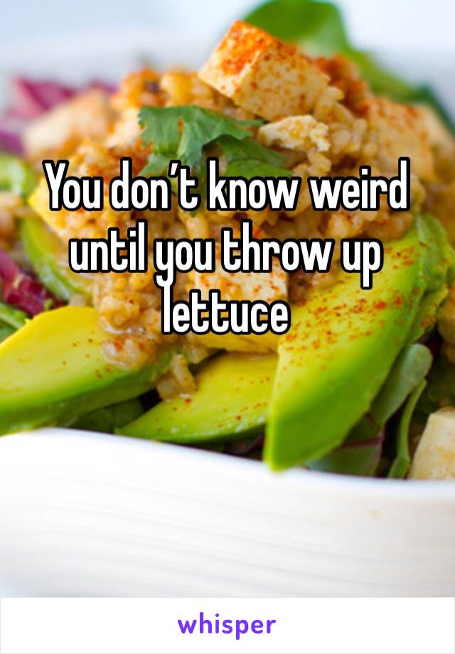 You don’t know weird until you throw up lettuce 