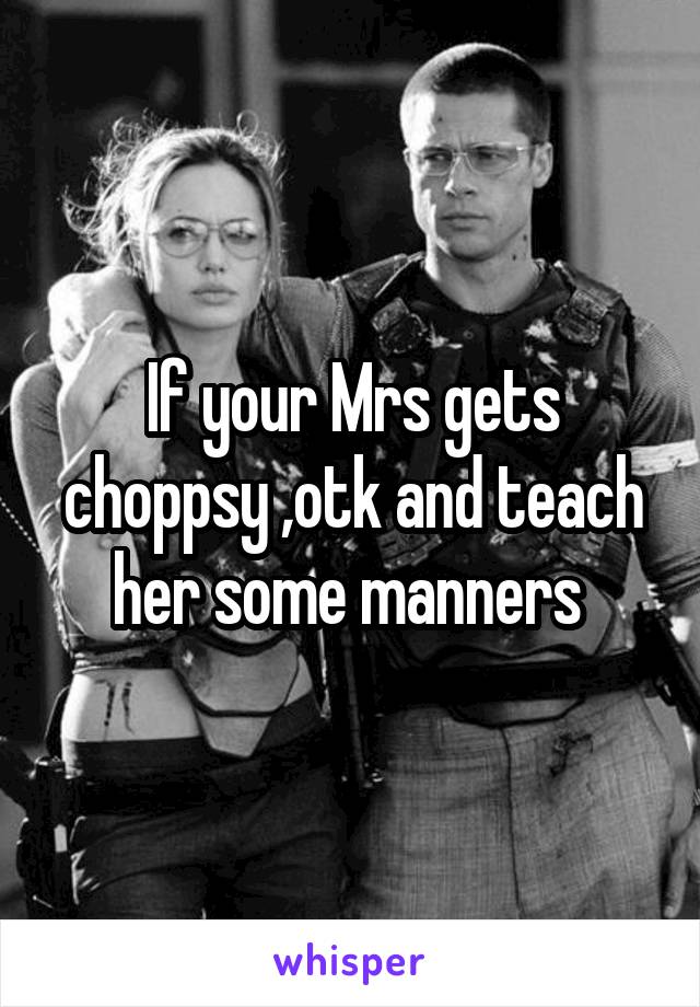 If your Mrs gets choppsy ,otk and teach her some manners 