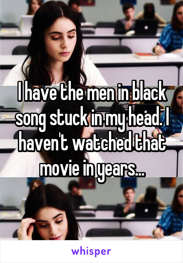 I have the men in black song stuck in my head. I haven't watched that movie in years...