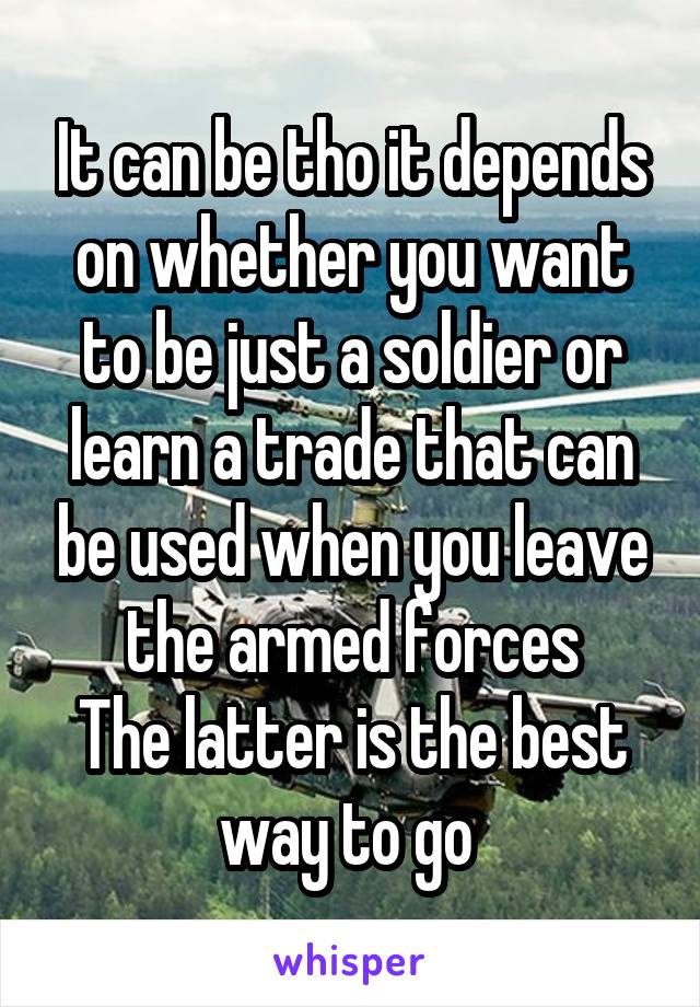 It can be tho it depends on whether you want to be just a soldier or learn a trade that can be used when you leave the armed forces
The latter is the best way to go 