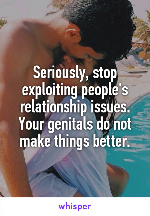 Seriously, stop exploiting people's relationship issues. Your genitals do not make things better.