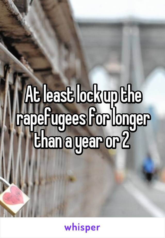 At least lock up the rapefugees for longer than a year or 2 