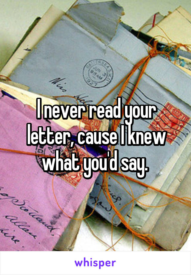 I never read your letter, cause I knew what you'd say. 