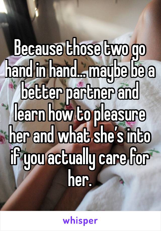 Because those two go hand in hand... maybe be a better partner and learn how to pleasure her and what she’s into if you actually care for her.