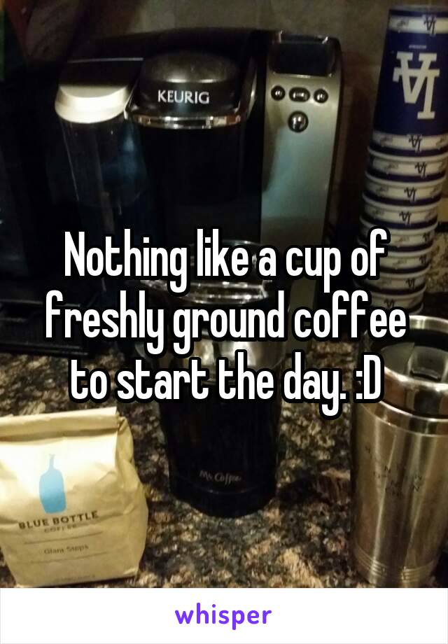Nothing like a cup of freshly ground coffee to start the day. :D