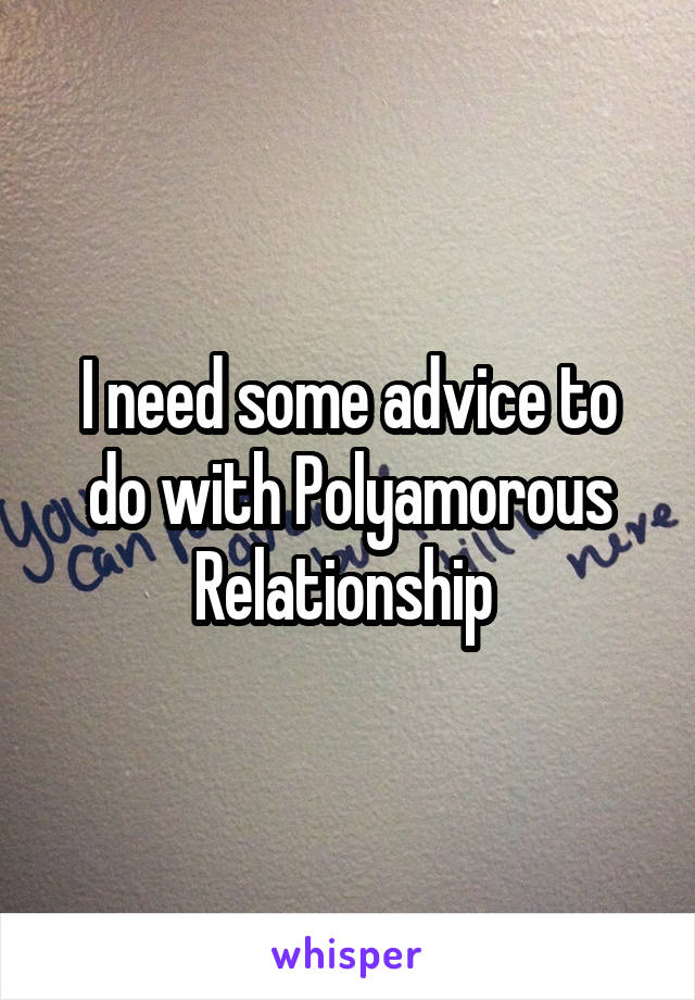 I need some advice to do with Polyamorous Relationship 