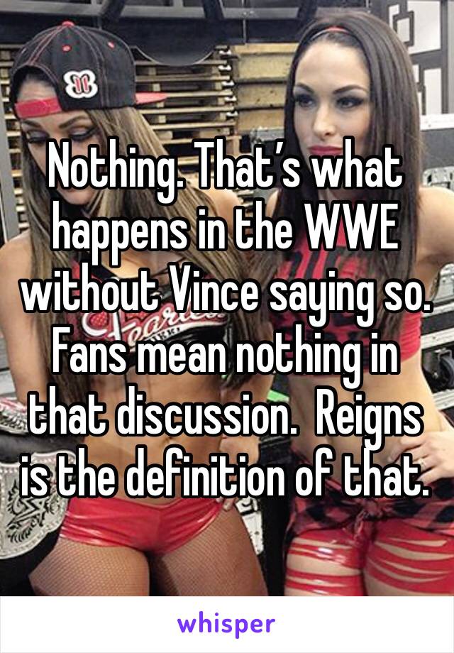 Nothing. That’s what happens in the WWE without Vince saying so. Fans mean nothing in that discussion.  Reigns is the definition of that. 