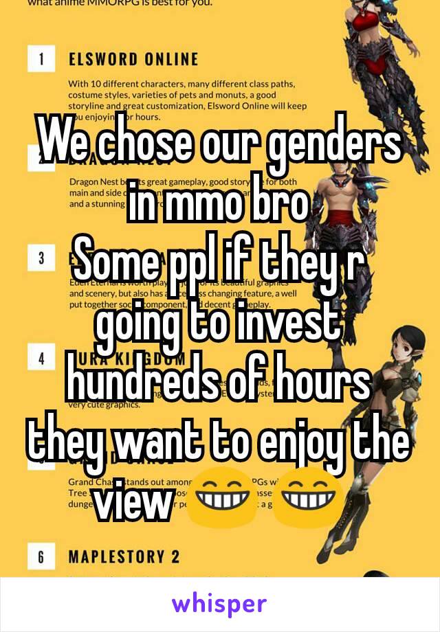 We chose our genders in mmo bro
Some ppl if they r going to invest hundreds of hours they want to enjoy the view 😁 😁