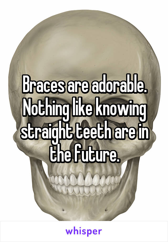 Braces are adorable. Nothing like knowing straight teeth are in the future.
