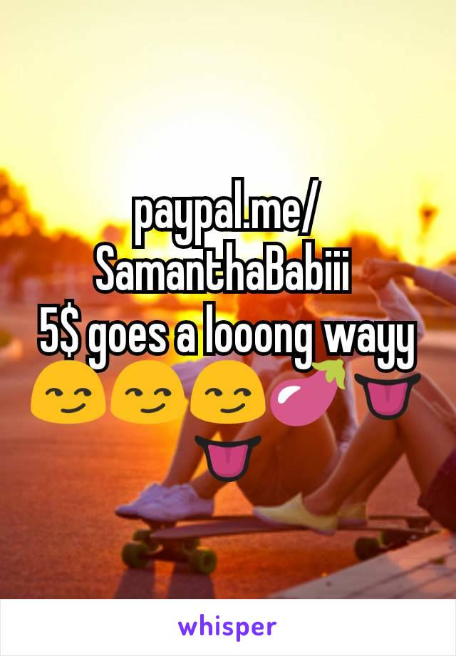 paypal.me/SamanthaBabiii 
5$ goes a looong wayy😏😏😏🍆👅👅