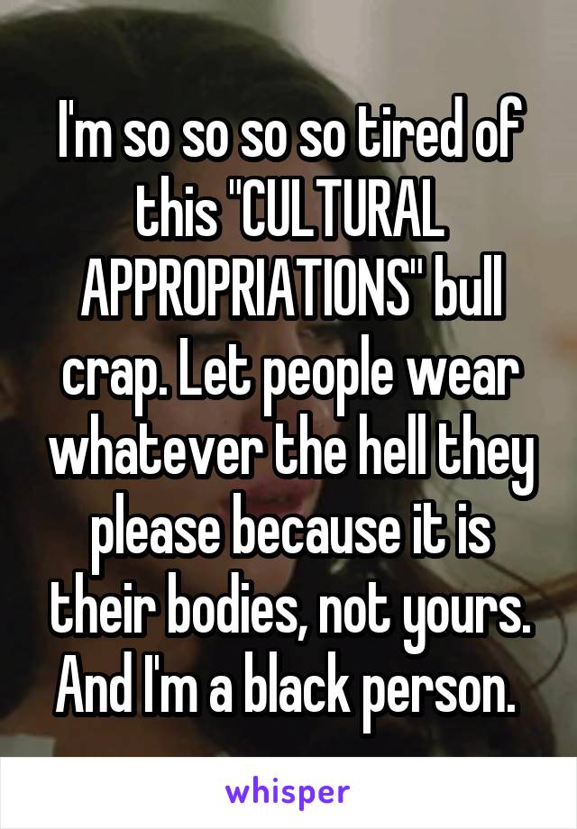 I'm so so so so tired of this "CULTURAL APPROPRIATIONS" bull crap. Let people wear whatever the hell they please because it is their bodies, not yours. And I'm a black person. 