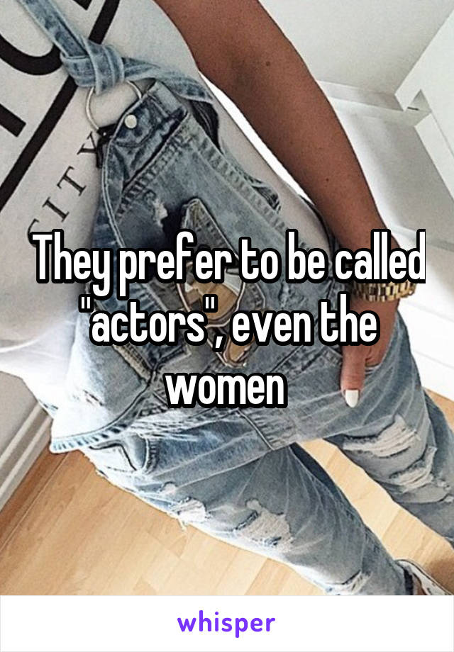 They prefer to be called "actors", even the women 