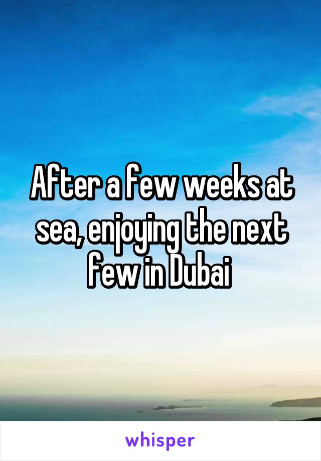 After a few weeks at sea, enjoying the next few in Dubai 