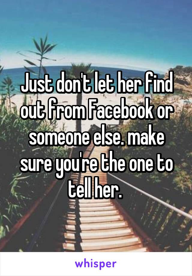 Just don't let her find out from Facebook or someone else. make sure you're the one to tell her. 