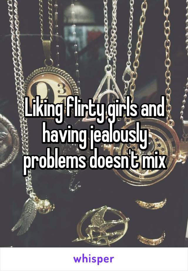 Liking flirty girls and having jealously problems doesn't mix