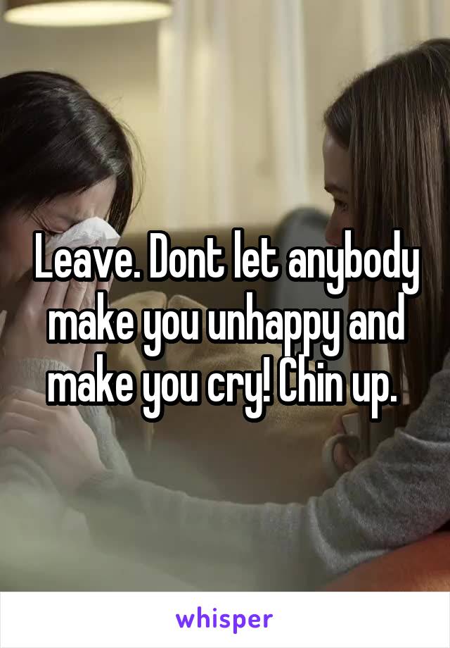 Leave. Dont let anybody make you unhappy and make you cry! Chin up. 