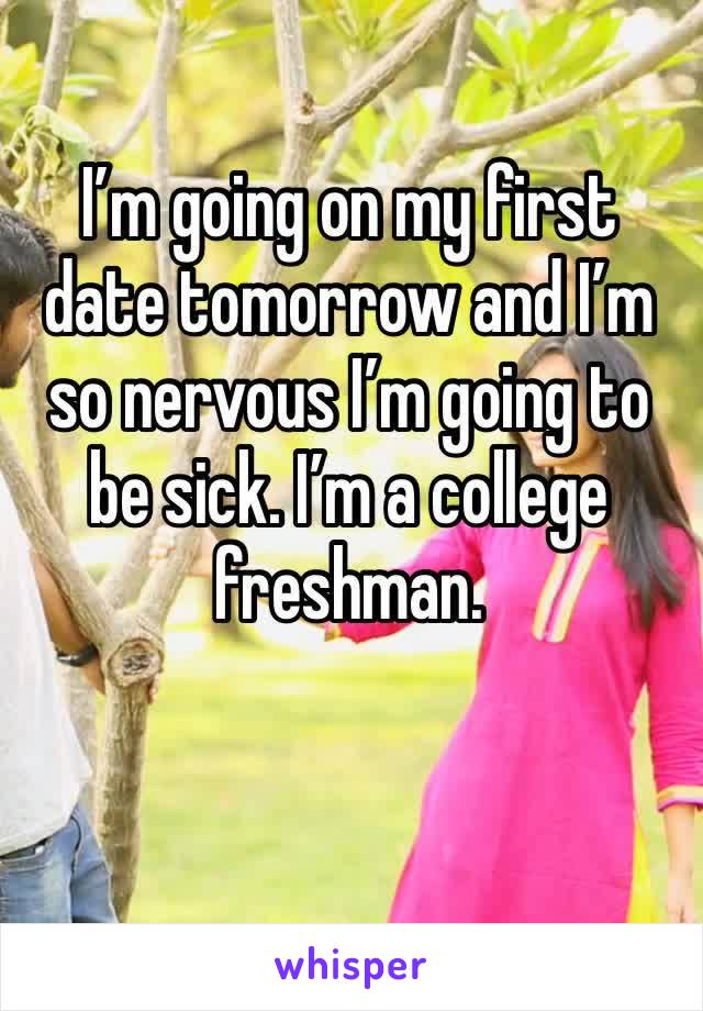I’m going on my first date tomorrow and I’m so nervous I’m going to be sick. I’m a college freshman.