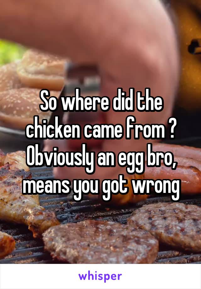 So where did the chicken came from ? Obviously an egg bro, means you got wrong