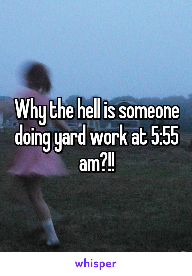 Why the hell is someone doing yard work at 5:55 am?!!