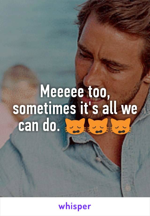 Meeeee too, sometimes it's all we can do. 🙀🙀🙀