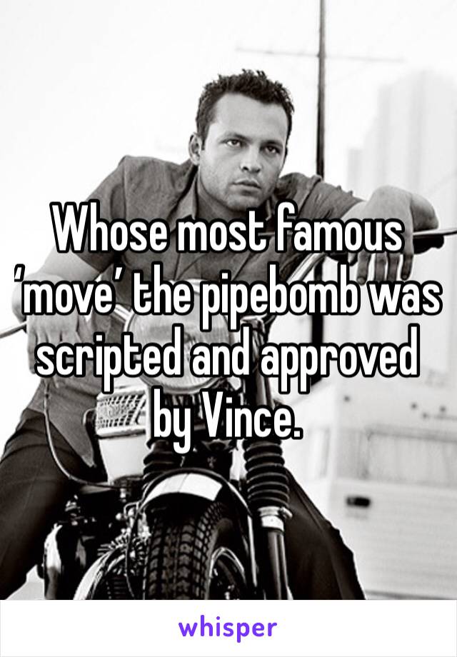 Whose most famous ‘move’ the pipebomb was scripted and approved by Vince. 