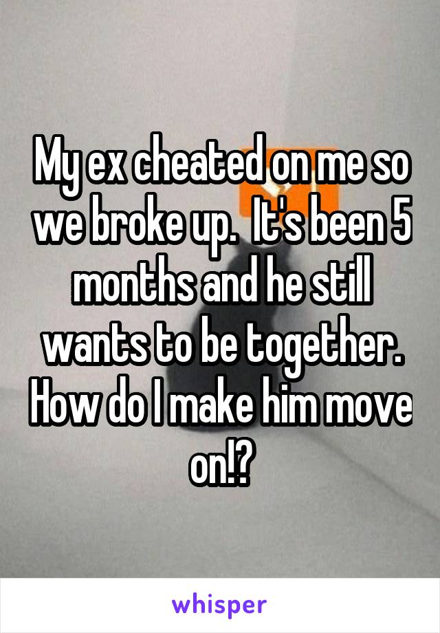 My ex cheated on me so we broke up.  It's been 5 months and he still wants to be together. How do I make him move on!?
