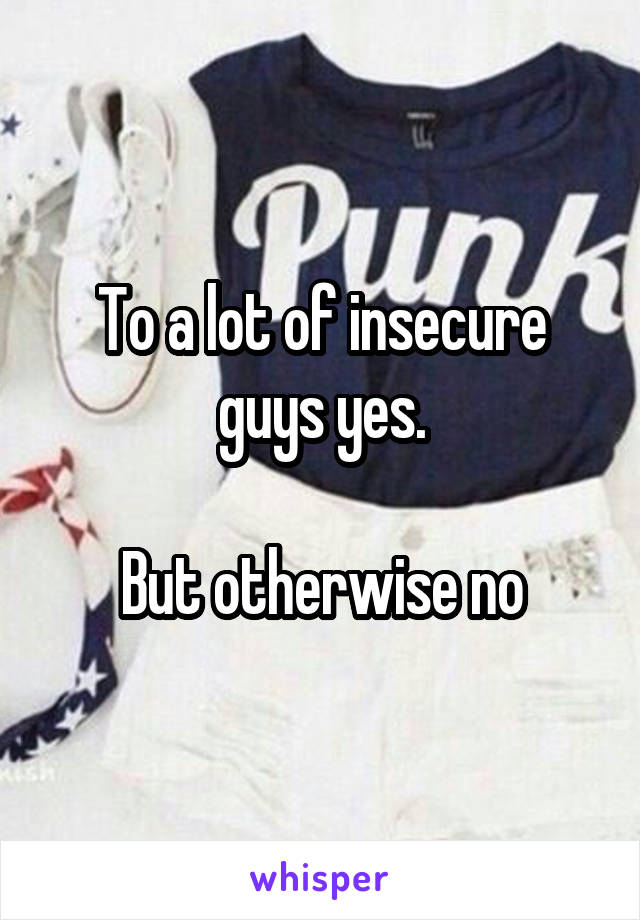 To a lot of insecure guys yes.

But otherwise no