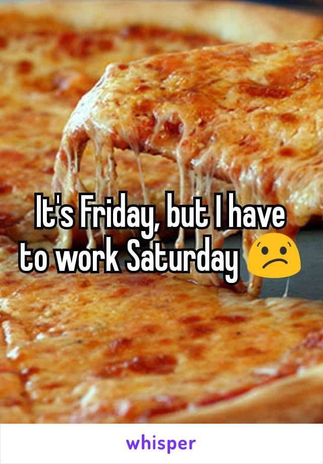 It's Friday, but I have to work Saturday 😕