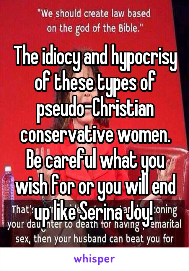 The idiocy and hypocrisy of these types of pseudo-Christian conservative women. Be careful what you wish for or you will end up like Serina Joy! 