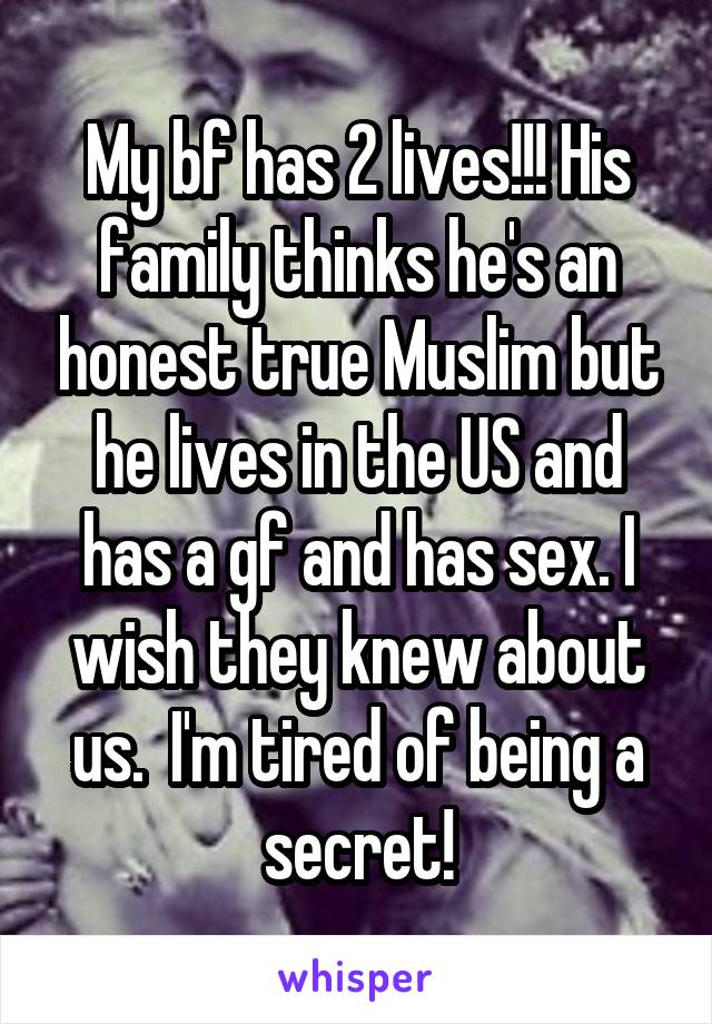 My bf has 2 lives!!! His family thinks he's an honest true Muslim but he lives in the US and has a gf and has sex. I wish they knew about us.  I'm tired of being a secret!