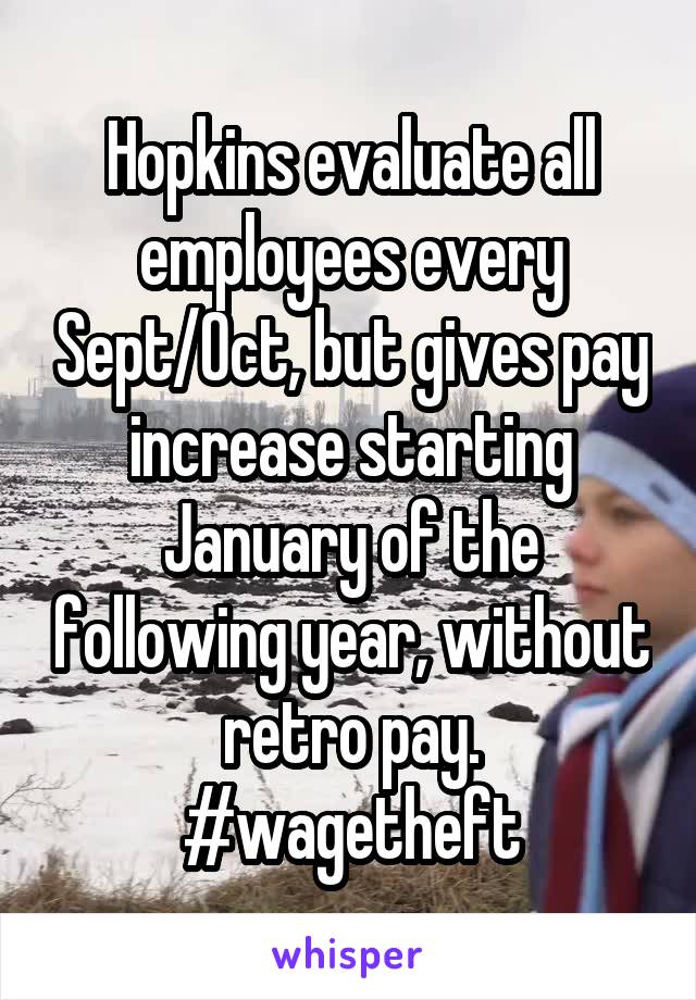 Hopkins evaluate all employees every Sept/Oct, but gives pay increase starting January of the following year, without retro pay.
#wagetheft