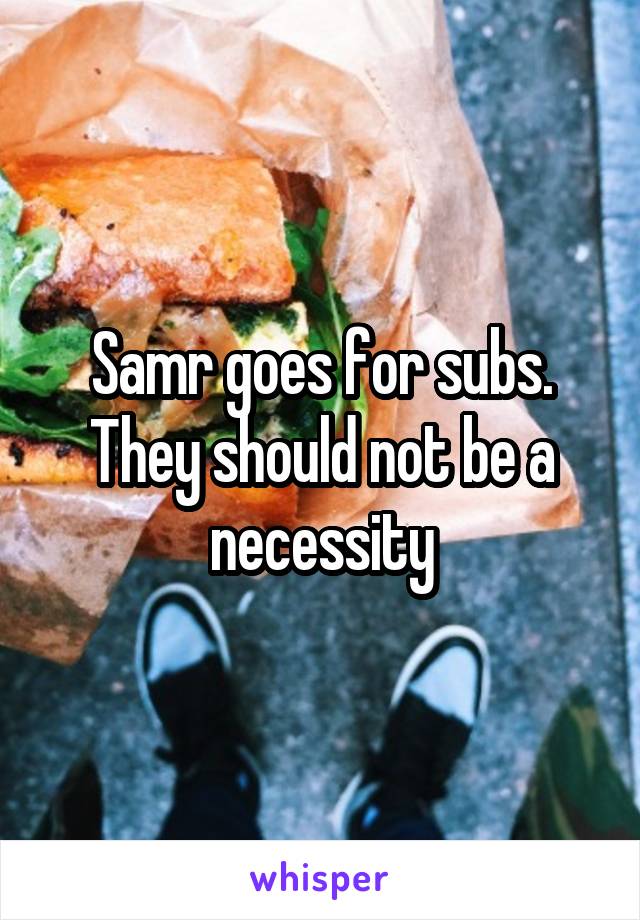 Samr goes for subs. They should not be a necessity