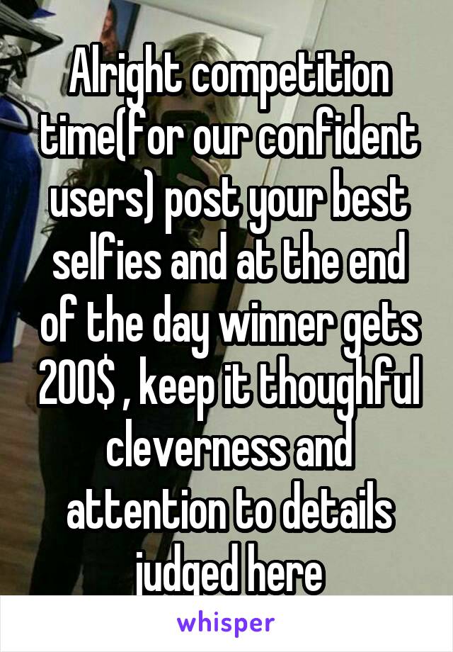 Alright competition time(for our confident users) post your best selfies and at the end of the day winner gets 200$ , keep it thoughful cleverness and attention to details judged here