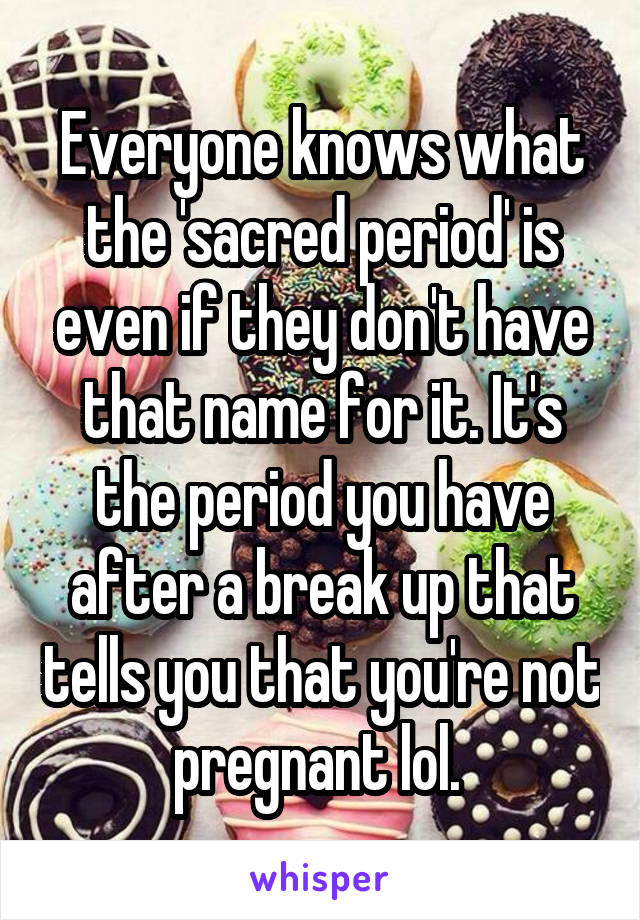 Everyone knows what the 'sacred period' is even if they don't have that name for it. It's the period you have after a break up that tells you that you're not pregnant lol. 
