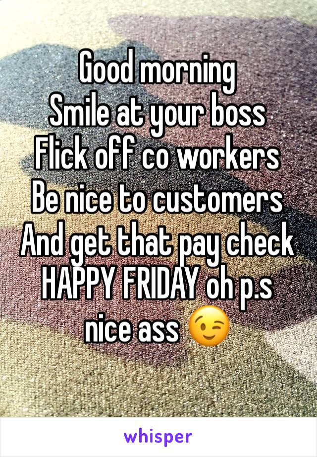 Good morning 
Smile at your boss 
Flick off co workers 
Be nice to customers 
And get that pay check 
HAPPY FRIDAY oh p.s nice ass 😉