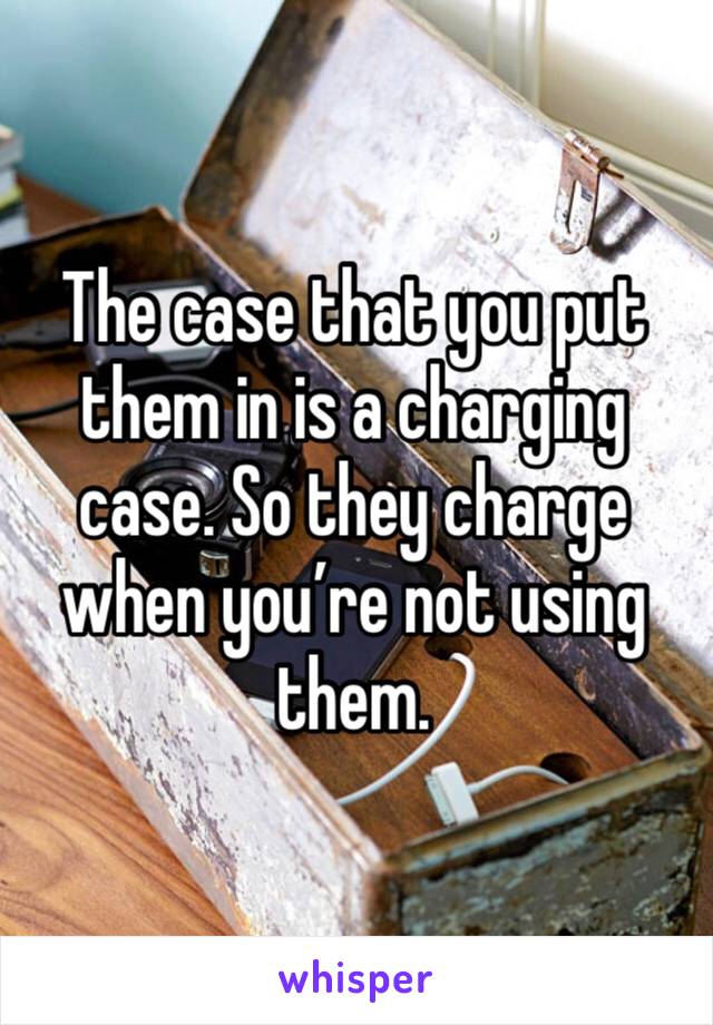 The case that you put them in is a charging case. So they charge when you’re not using them.