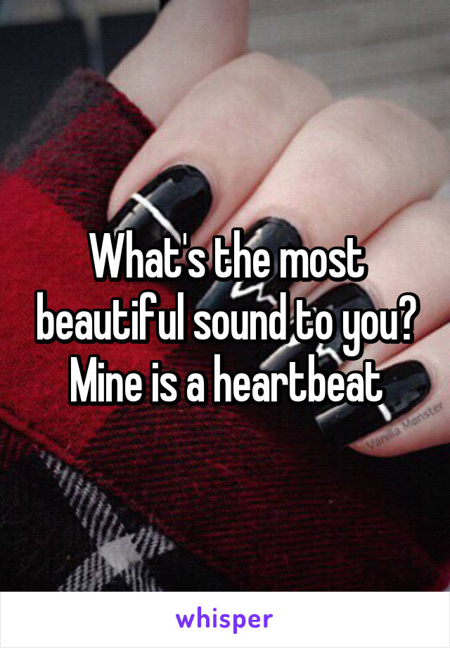 What's the most beautiful sound to you? Mine is a heartbeat