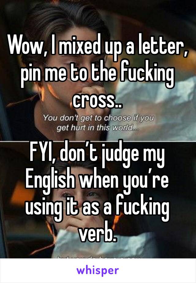 Wow, I mixed up a letter, pin me to the fucking cross..

FYI, don’t judge my English when you’re using it as a fucking verb.