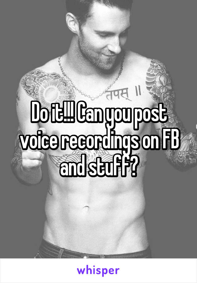 Do it!!! Can you post voice recordings on FB and stuff?