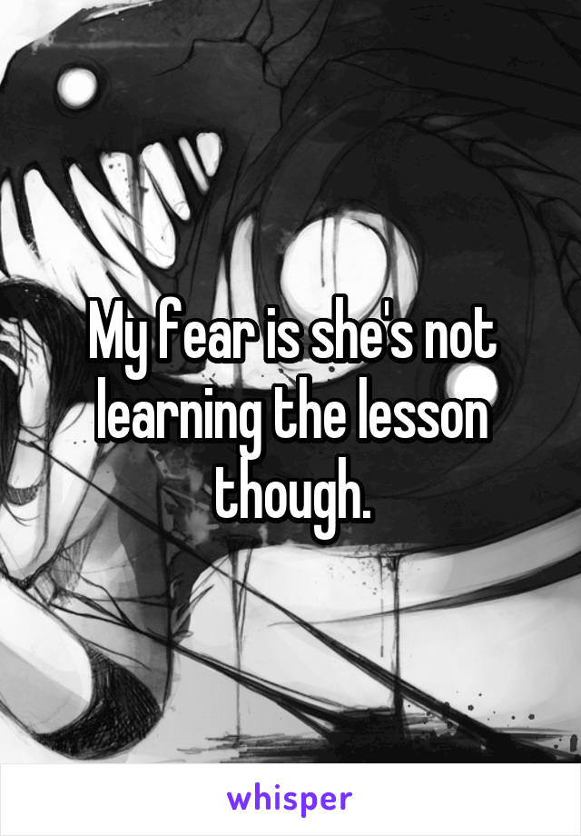 My fear is she's not learning the lesson though.