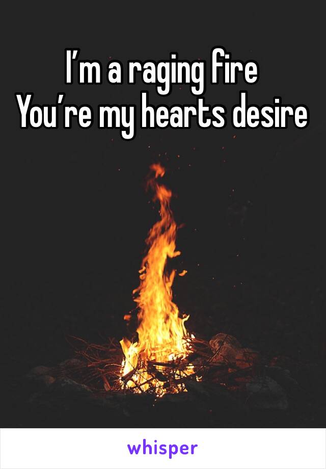 I’m a raging fire 
You’re my hearts desire 