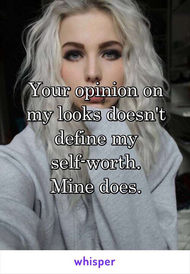 Your opinion on my looks doesn't define my self-worth.
Mine does.