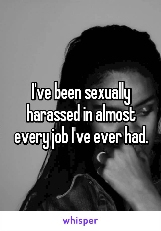 I've been sexually harassed in almost every job I've ever had.