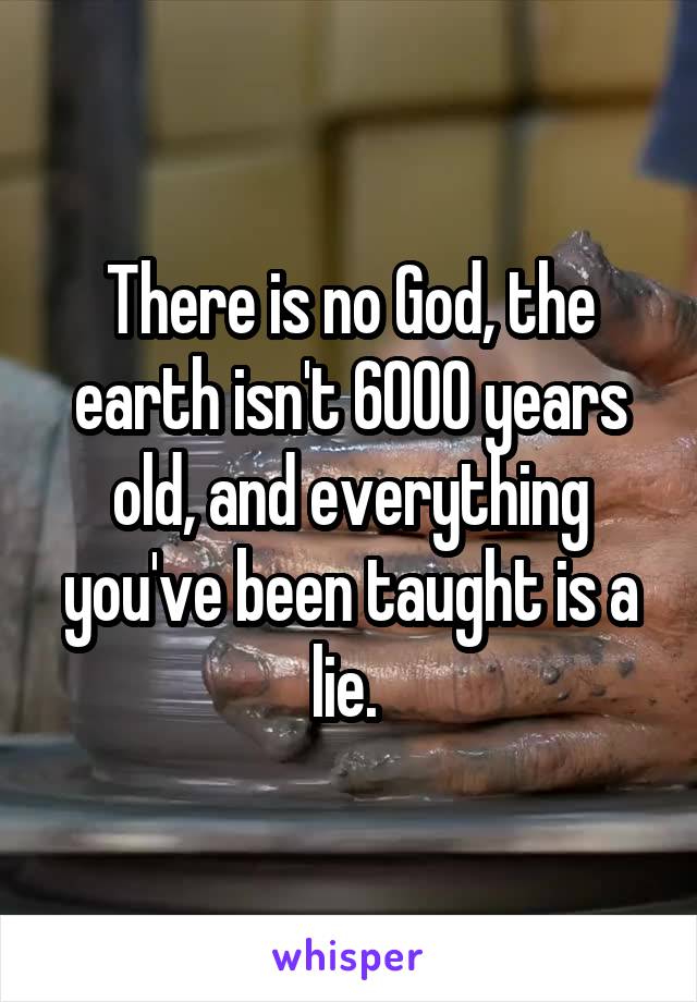 There is no God, the earth isn't 6000 years old, and everything you've been taught is a lie. 